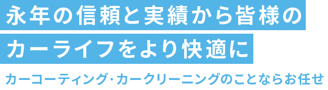 永年の信頼と実績から皆様のカーライフをより快適に カーコーティング・カークリーニングのことならお任せ